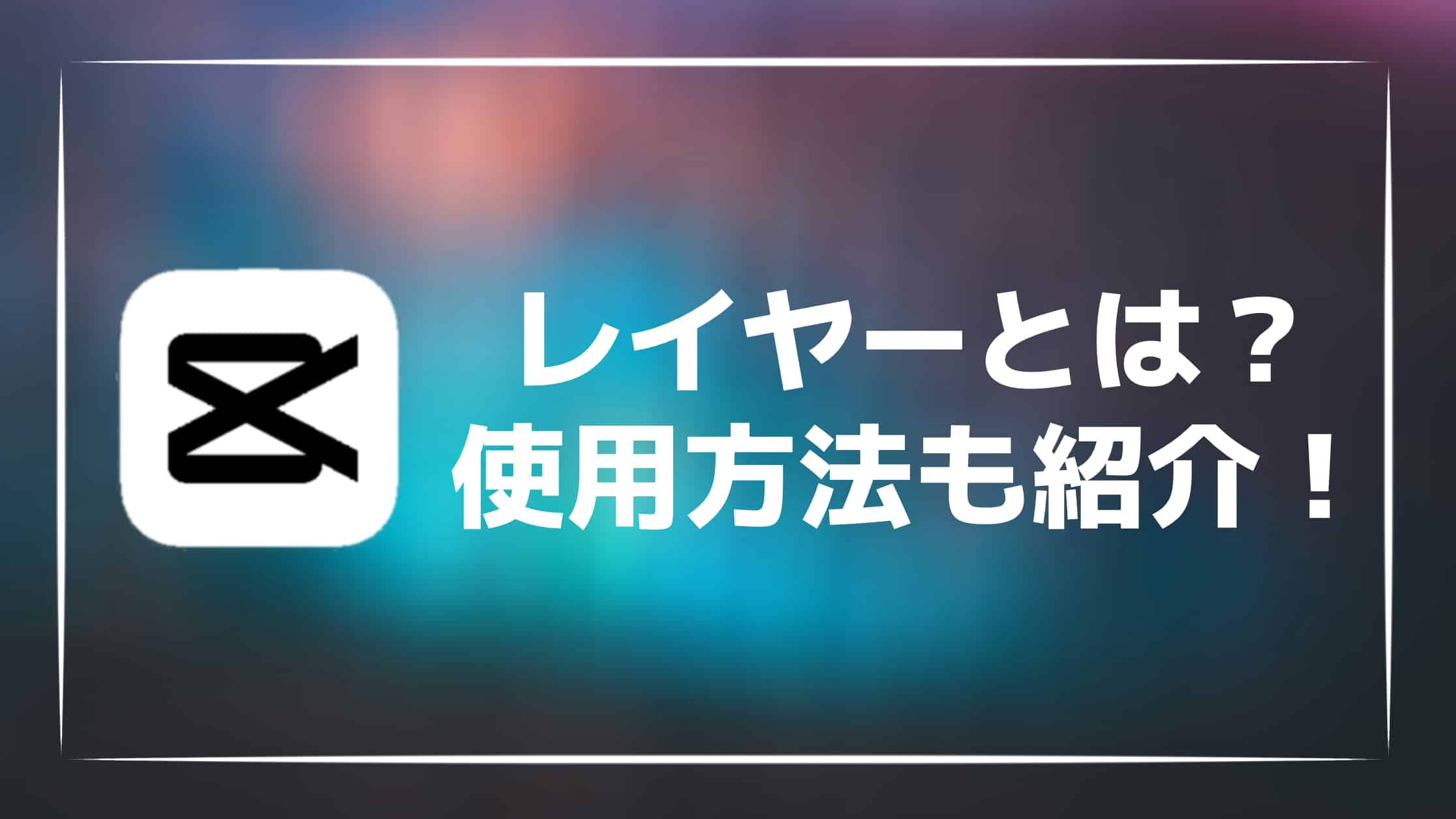 【解説】CapCutのレイヤーとは？使い方や入れ替え方法を紹介！